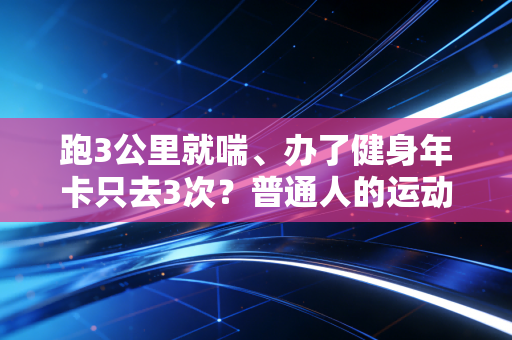 跑3公里就喘、办了健身年卡只去3次？普通人的运动刚需，从来不是练出八块腹肌