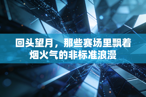 回头望月，那些赛场里飘着烟火气的非标准浪漫