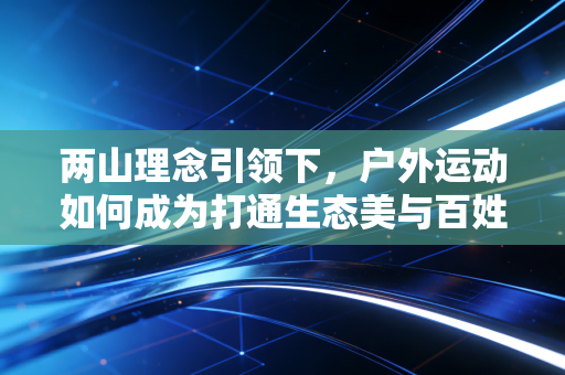 两山理念引领下，户外运动如何成为打通生态美与百姓富的黄金纽带