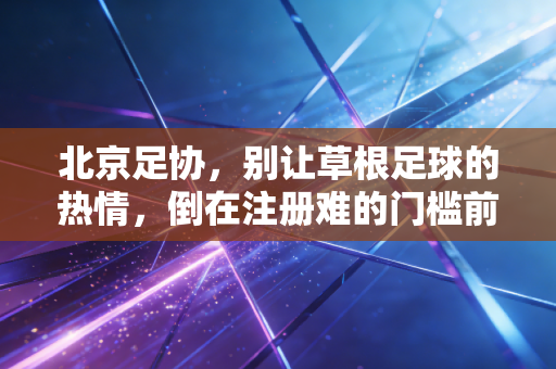 北京足协，别让草根足球的热情，倒在注册难的门槛前