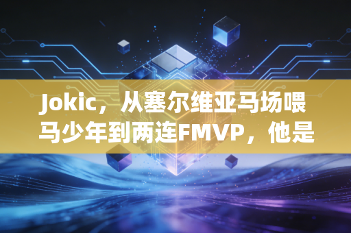 Jokic，从塞尔维亚马场喂马少年到两连FMVP，他是职业体育最反套路的普通人