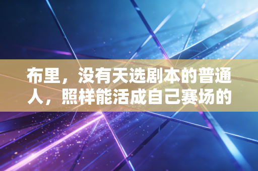 布里，没有天选剧本的普通人，照样能活成自己赛场的主角