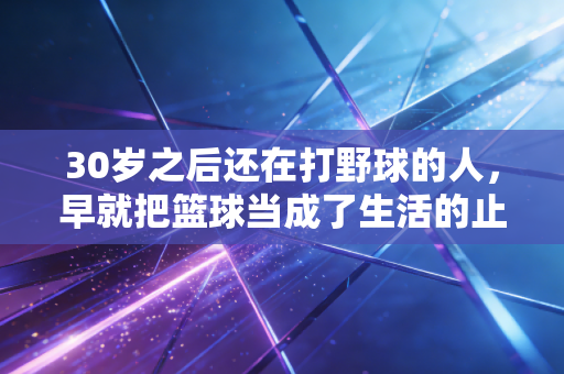30岁之后还在打野球的人，早就把篮球当成了生活的止疼片