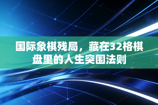 国际象棋残局，藏在32格棋盘里的人生突围法则