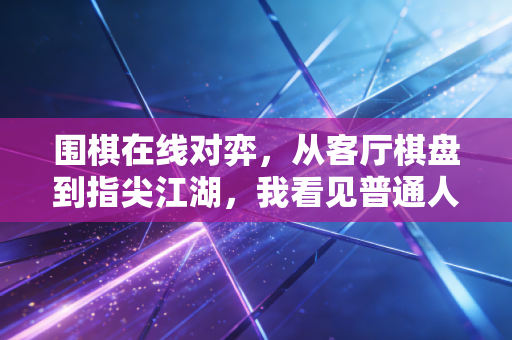 围棋在线对弈，从客厅棋盘到指尖江湖，我看见普通人的围棋人生