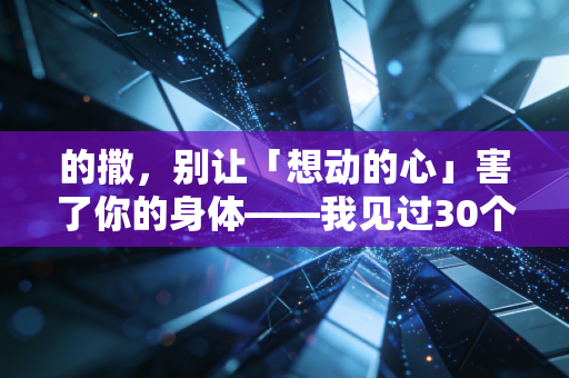 的撒，别让「想动的心」害了你的身体——我见过30个运动受伤的普通人，总结出这几条反常识的健身真相