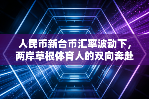人民币新台币汇率波动下,两岸草根体育人的双向奔赴与生意经 人民币新台币汇率波动下,两岸草根体育人的双向奔赴与生意经