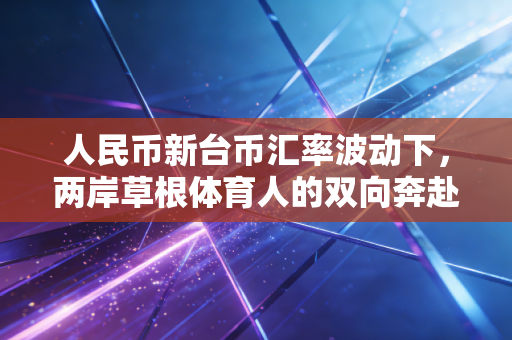 人民币新台币汇率波动下,两岸草根体育人的双向奔赴与生意经 人民币新台币汇率波动下,两岸草根体育人的双向奔赴与生意经