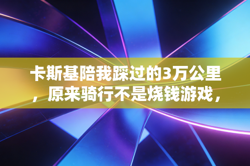 卡斯基陪我踩过的3万公里,原来骑行不是烧钱游戏,是普通人的生活解药 卡斯基陪我踩过的3万公里,原来骑行不是烧钱游戏,是普通人的生活解药