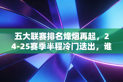 五大联赛排名烽烟再起,24-25赛季半程冷门迭出,谁能最终熬到领奖台? 五大联赛排名烽烟再起,24-25赛季半程冷门迭出,谁能最终熬到领奖台?