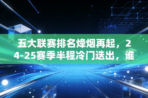 五大联赛排名烽烟再起,24-25赛季半程冷门迭出,谁能最终熬到领奖台? 五大联赛排名烽烟再起,24-25赛季半程冷门迭出,谁能最终熬到领奖台?