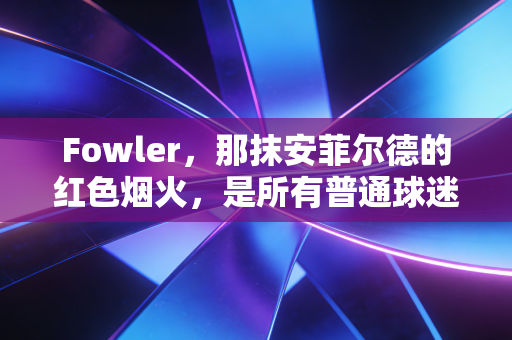Fowler,那抹安菲尔德的红色烟火,是所有普通球迷青春里最具象的热爱 Fowler,那抹安菲尔德的红色烟火,是所有普通球迷青春里最具象的热爱