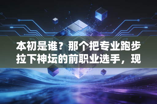 本初是谁?那个把专业跑步拉下神坛的前职业选手,现在成了百万跑者的陪跑员 本初是谁?那个把专业跑步拉下神坛的前职业选手,现在成了百万跑者的陪跑员