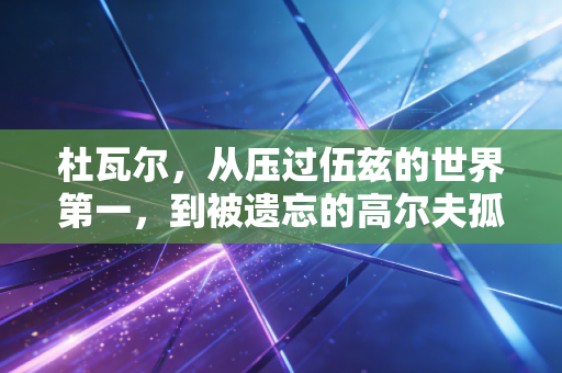 杜瓦尔,从压过伍兹的世界第一,到被遗忘的高尔夫孤勇者 杜瓦尔,从压过伍兹的世界第一,到被遗忘的高尔夫孤勇者