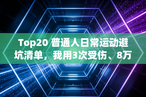 Top20 普通人日常运动避坑清单，我用3次受伤、8万医药费换来的真心话