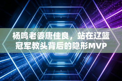 杨鸣老婆唐佳良，站在辽篮冠军教头背后的隐形MVP