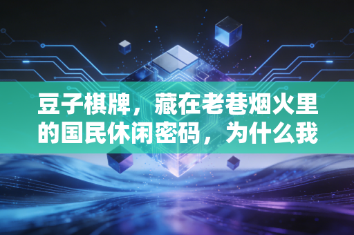 豆子棋牌,藏在老巷烟火里的国民休闲密码,为什么我们总放不下那副摸得发亮的牌? 豆子棋牌,藏在老巷烟火里的国民休闲密码,为什么我们总放不下那副摸得发亮的牌?