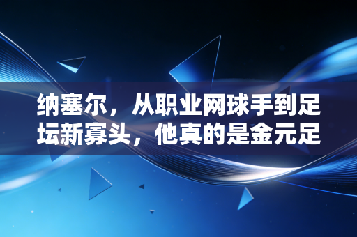 纳塞尔,从职业网球手到足坛新寡头,他真的是金元足球的罪人吗? 纳塞尔,从职业网球手到足坛新寡头,他真的是金元足球的罪人吗?