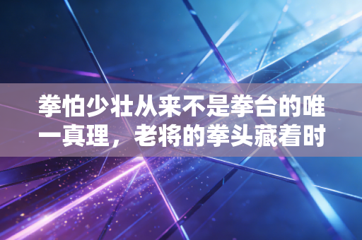 拳怕少壮从来不是拳台的唯一真理，老将的拳头藏着时间给的底气