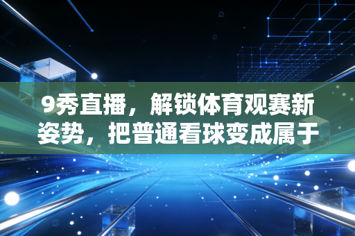 9秀直播，解锁体育观赛新姿势，把普通看球变成属于普通人的狂欢