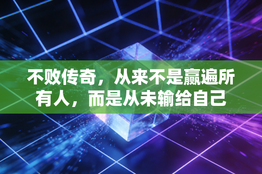 不败传奇,从来不是赢遍所有人,而是从未输给自己 不败传奇,从来不是赢遍所有人,而是从未输给自己