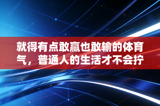 就得有点敢赢也敢输的体育气,普通人的生活才不会拧巴 就得有点敢赢也敢输的体育气,普通人的生活才不会拧巴