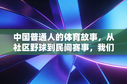 中国普通人的体育故事,从社区野球到民间赛事,我们爱的从来不止输赢 中国普通人的体育故事,从社区野球到民间赛事,我们爱的从来不止输赢