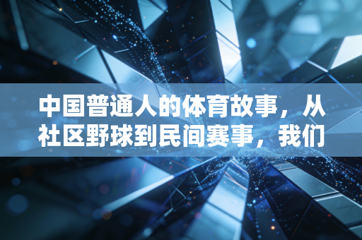 中国普通人的体育故事,从社区野球到民间赛事,我们爱的从来不止输赢 中国普通人的体育故事,从社区野球到民间赛事,我们爱的从来不止输赢