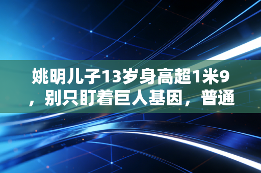 姚明儿子13岁身高超1米9，别只盯着巨人基因，普通家长能从姚家育儿经里抄什么作业？