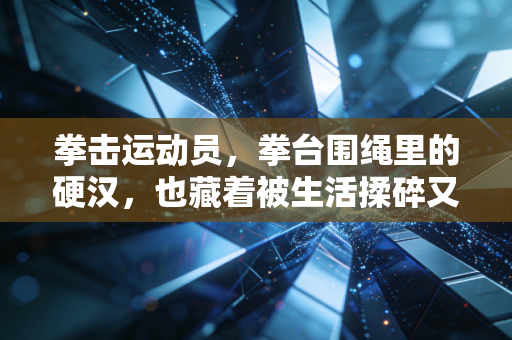 拳击运动员,拳台围绳里的硬汉,也藏着被生活揉碎又拼起来的柔软 拳击运动员,拳台围绳里的硬汉,也藏着被生活揉碎又拼起来的柔软
