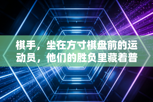 棋手，坐在方寸棋盘前的运动员，他们的胜负里藏着普通人的人生答案