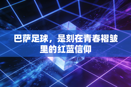 巴萨足球,是刻在青春褶皱里的红蓝信仰 巴萨足球,是刻在青春褶皱里的红蓝信仰