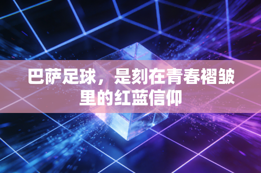 巴萨足球，是刻在青春褶皱里的红蓝信仰