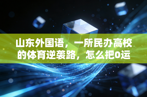 山东外国语,一所民办高校的体育逆袭路,怎么把0运动基础的学生练成赛事常客 山东外国语,一所民办高校的体育逆袭路,怎么把0运动基础的学生练成赛事常客