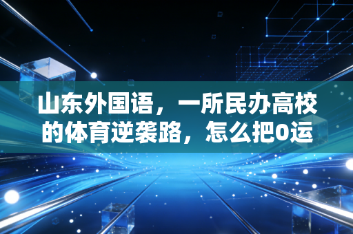 山东外国语，一所民办高校的体育逆袭路，怎么把0运动基础的学生练成赛事常客