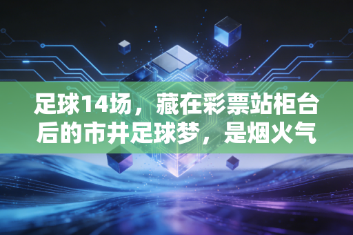 足球14场,藏在彩票站柜台后的市井足球梦,是烟火气里的热爱注脚 足球14场,藏在彩票站柜台后的市井足球梦,是烟火气里的热爱注脚