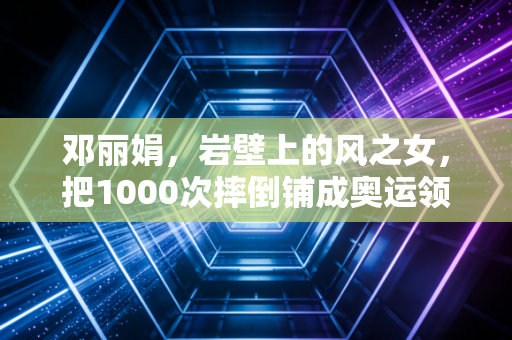 邓丽娟，岩壁上的风之女，把1000次摔倒铺成奥运领奖台的路