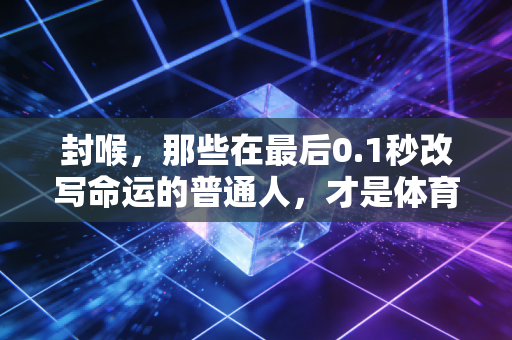 封喉，那些在最后0.1秒改写命运的普通人，才是体育最燃的注脚