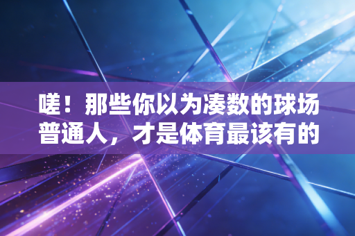 嗟！那些你以为凑数的球场普通人，才是体育最该有的底色