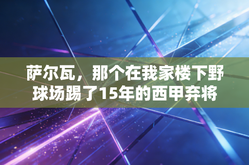 萨尔瓦，那个在我家楼下野球场踢了15年的西甲弃将