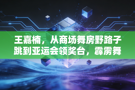 王嘉楠,从商场舞房野路子跳到亚运会领奖台,霹雳舞给了我对抗平庸的底气 王嘉楠,从商场舞房野路子跳到亚运会领奖台,霹雳舞给了我对抗平庸的底气