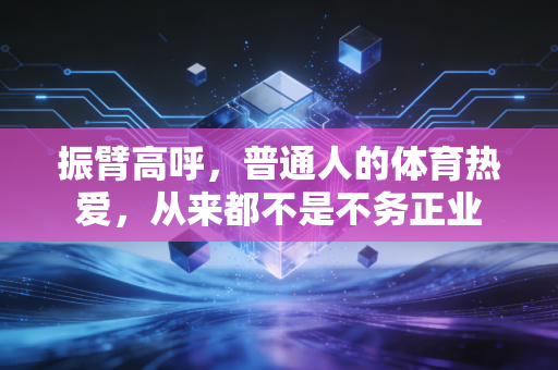 振臂高呼,普通人的体育热爱,从来都不是不务正业 振臂高呼,普通人的体育热爱,从来都不是不务正业