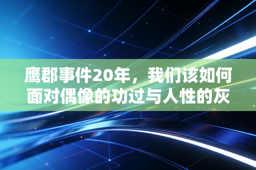 鹰郡事件20年,我们该如何面对偶像的功过与人性的灰度 鹰郡事件20年,我们该如何面对偶像的功过与人性的灰度
