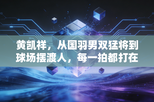 黄凯祥，从国羽男双猛将到球场摆渡人，每一拍都打在热爱的落点上
