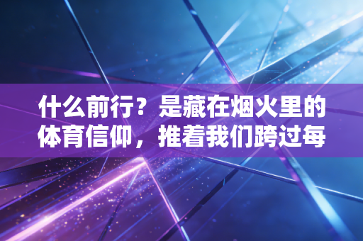 什么前行?是藏在烟火里的体育信仰,推着我们跨过每道坎 什么前行?是藏在烟火里的体育信仰,推着我们跨过每道坎