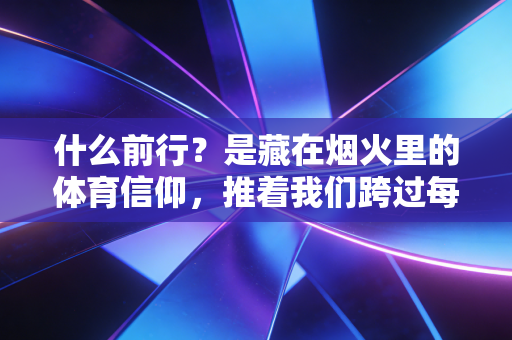 什么前行？是藏在烟火里的体育信仰，推着我们跨过每道坎