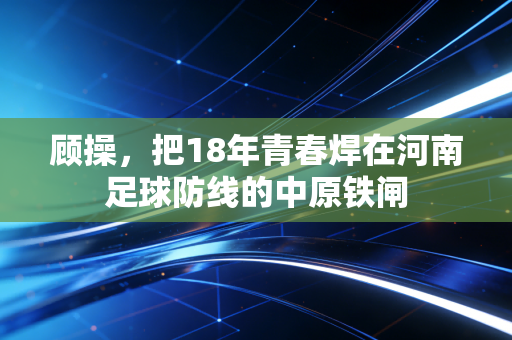 顾操，把18年青春焊在河南足球防线的中原铁闸