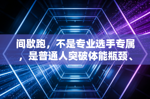 间歇跑,不是专业选手专属,是普通人突破体能瓶颈、爽到飞的跑步密码 间歇跑,不是专业选手专属,是普通人突破体能瓶颈、爽到飞的跑步密码