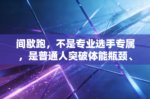 间歇跑，不是专业选手专属，是普通人突破体能瓶颈、爽到飞的跑步密码