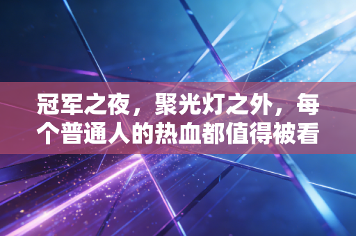 冠军之夜,聚光灯之外,每个普通人的热血都值得被看见 冠军之夜,聚光灯之外,每个普通人的热血都值得被看见
